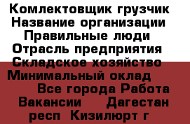 Комлектовщик-грузчик › Название организации ­ Правильные люди › Отрасль предприятия ­ Складское хозяйство › Минимальный оклад ­ 24 000 - Все города Работа » Вакансии   . Дагестан респ.,Кизилюрт г.